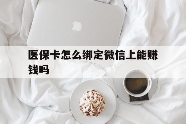 平阳最新医保卡怎么绑定微信上能赚钱吗方法分析(最方便真实的平阳医保卡如何绑定微信?方法)