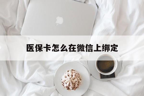 平阳最新医保卡怎么在微信上绑定方法分析(最方便真实的平阳医保卡怎么在微信上绑定银行卡方法)