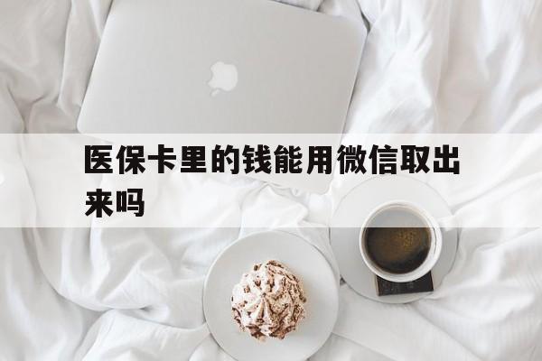 平阳最新医保卡里的钱能用微信取出来吗方法分析(最方便真实的平阳医保卡里的钱可以微信提现吗方法)