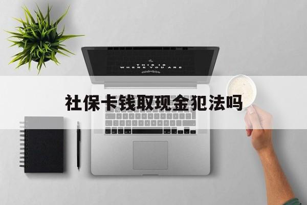 平阳最新社保卡钱取现金犯法吗方法分析(最方便真实的平阳社保卡的钱取出来有影响吗方法)