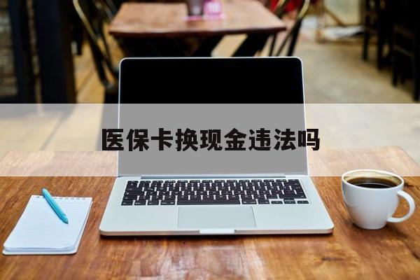 平阳最新医保卡换现金违法吗方法分析(最方便真实的平阳刷医保卡换现金是否构成犯罪方法)