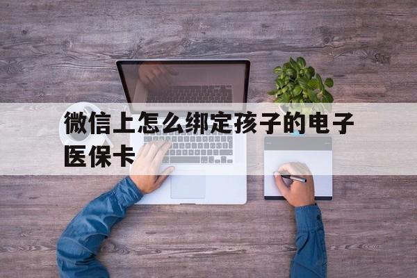 平阳最新微信上怎么绑定孩子的电子医保卡方法分析(最方便真实的平阳如何在微信上绑定孩子医保卡方法)