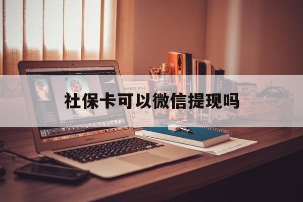 平阳最新社保卡可以微信提现吗方法分析(最方便真实的平阳社保卡可以长期存钱吗方法)