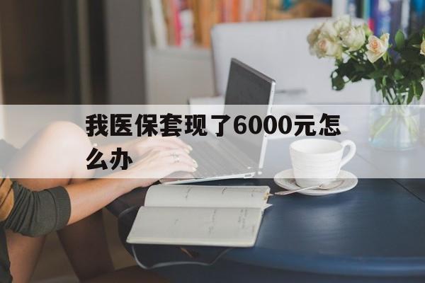 平阳最新我医保套现了6000元怎么办方法分析(最方便真实的平阳医保套现会被发现吗方法)