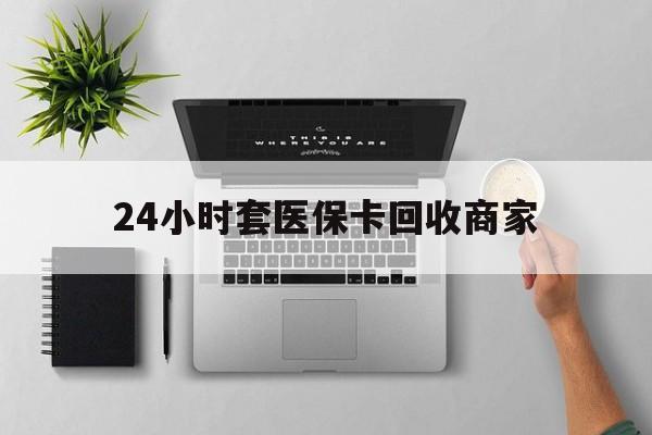 平阳最新24小时套医保卡回收商家方法分析(最方便真实的平阳高价回收医保卡方法)