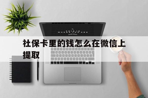 平阳最新社保卡里的钱怎么在微信上提取方法分析(最方便真实的平阳社保卡怎么取钱到微信方法)