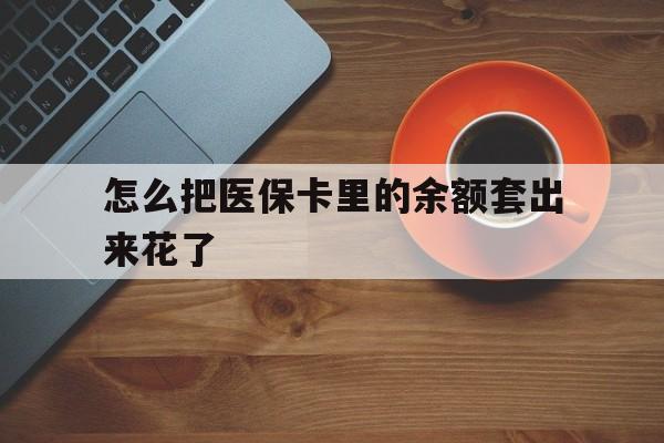 平阳最新怎么把医保卡里的余额套出来花了方法分析(最方便真实的平阳医保卡余额如何套现方法)