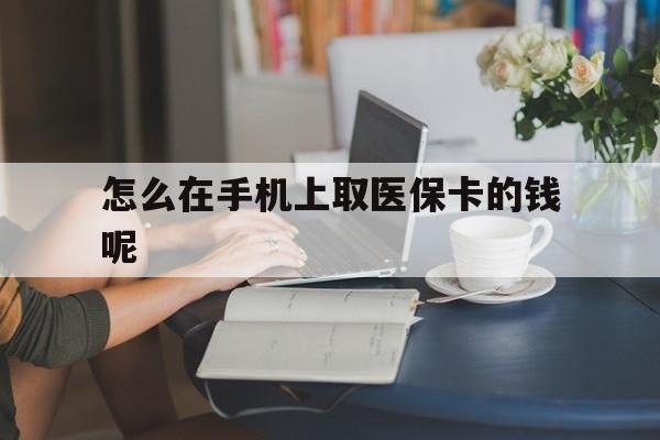 平阳最新怎么在手机上取医保卡的钱呢方法分析(最方便真实的平阳医保在手机上缴费怎么拿医保卡方法)