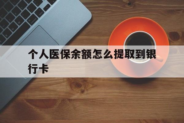 平阳最新个人医保余额怎么提取到银行卡方法分析(最方便真实的平阳医保个人账号余额怎么取现方法)